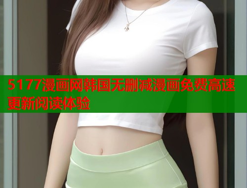 5177漫画网韩国无删减漫画免费高速更新阅读体验