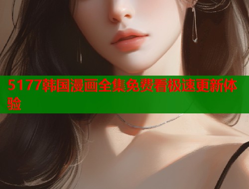 5177韩国漫画全集免费看极速更新体验