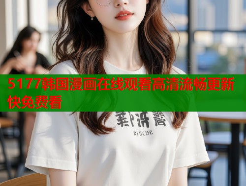 5177韩国漫画在线观看高清流畅更新快免费看