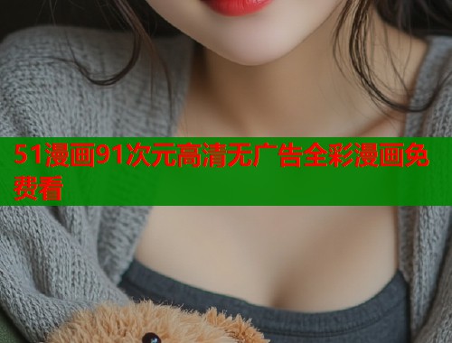 51漫画91次元高清无广告全彩漫画免费看