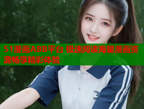 51漫画ABB平台 极速阅读海量漫画资源畅享精彩体验