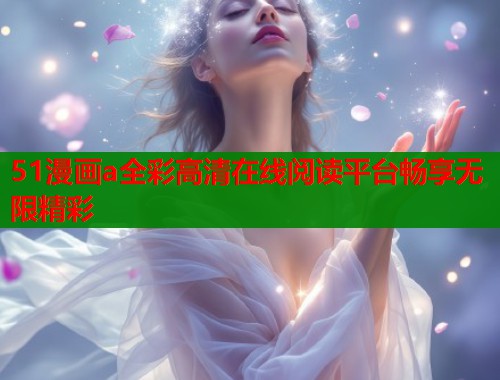 51漫画a全彩高清在线阅读平台畅享无限精彩