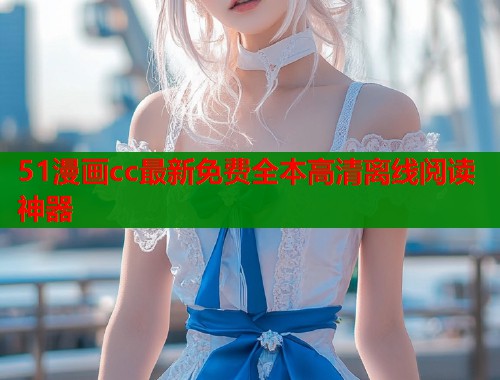 51漫画cc最新免费全本高清离线阅读神器
