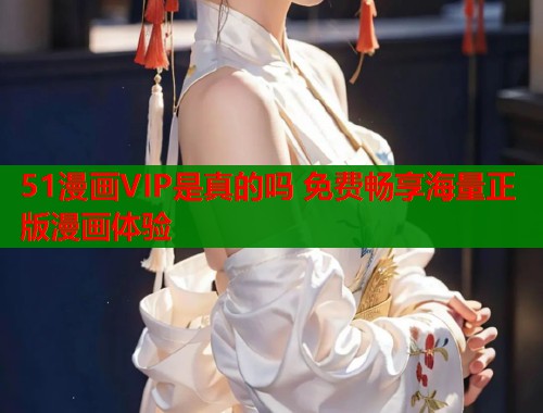 51漫画VIP是真的吗 免费畅享海量正版漫画体验