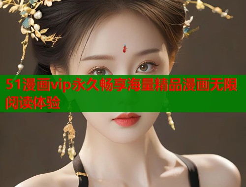51漫画vip永久畅享海量精品漫画无限阅读体验