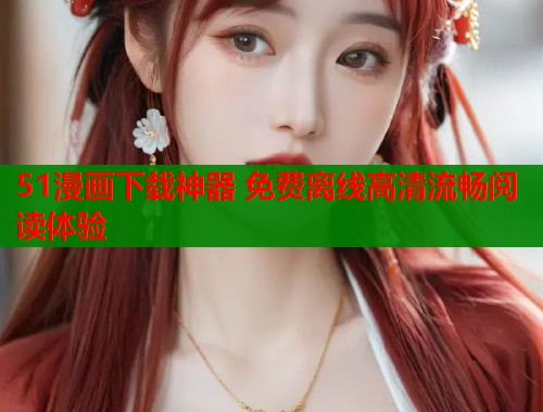 51漫画下载神器 免费离线高清流畅阅读体验