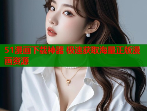 51漫画下载神器 极速获取海量正版漫画资源