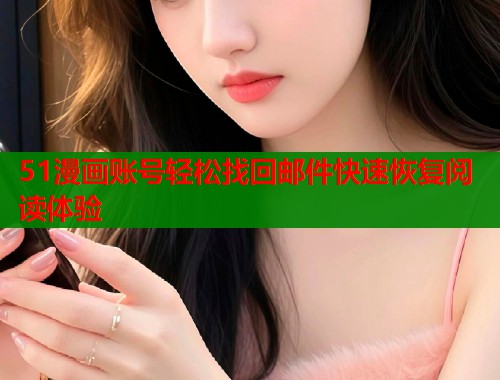 51漫画账号轻松找回邮件快速恢复阅读体验