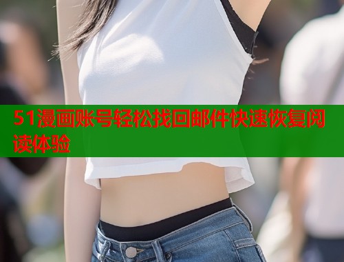 51漫画账号轻松找回邮件快速恢复阅读体验