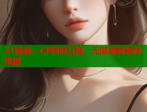 51漫画：CP同好互换，无限漫画等你来撩