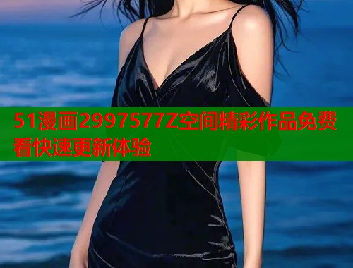 51漫画2997577Z空间精彩作品免费看快速更新体验
