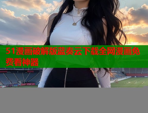 51漫画破解版蓝奏云下载全网漫画免费看神器