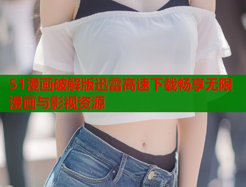 51漫画破解版迅雷高速下载畅享无限漫画与影视资源