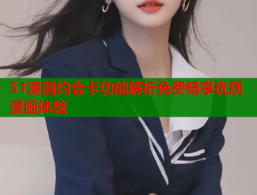 51漫画约会卡功能解析免费畅享优质漫画体验