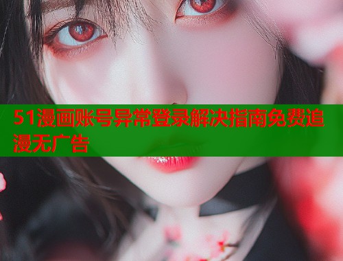 51漫画账号异常登录解决指南免费追漫无广告