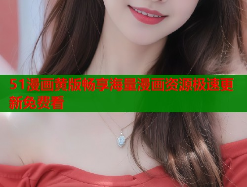 51漫画黄版畅享海量漫画资源极速更新免费看