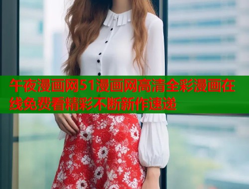 午夜漫画网51漫画网高清全彩漫画在线免费看精彩不断新作速递