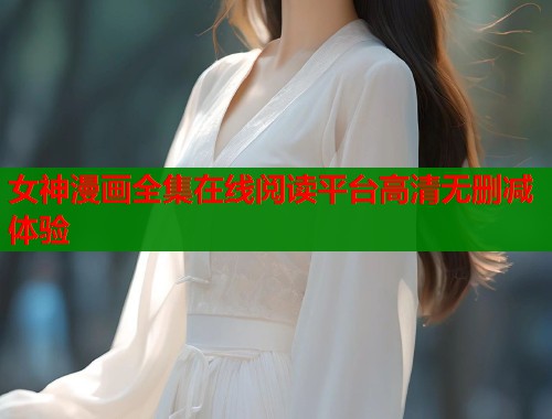 女神漫画全集在线阅读平台高清无删减体验