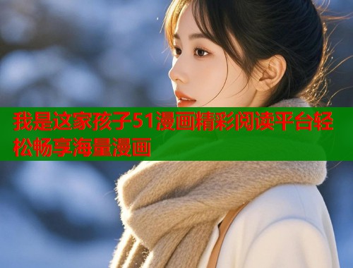 我是这家孩子51漫画精彩阅读平台轻松畅享海量漫画