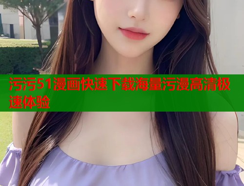 污污51漫画快速下载海量污漫高清极速体验
