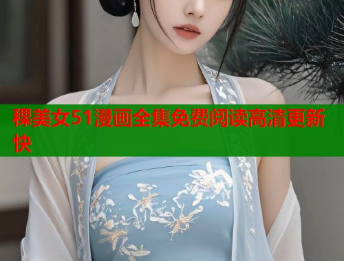 稞美女51漫画全集免费阅读高清更新快