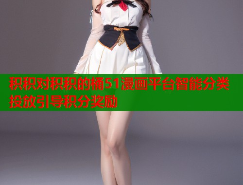 积积对积积的桶51漫画平台智能分类投放引导积分奖励