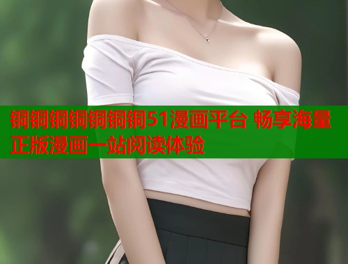 铜铜铜铜铜铜铜51漫画平台 畅享海量正版漫画一站阅读体验