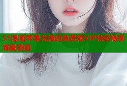 51漫画苹果兑换码免费领VIP特权畅享海量漫画