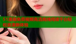 51漫画免费视频高清离线阅读平台轻松追漫新体验