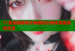51漫画破解购买神器轻松畅享海量漫画资源