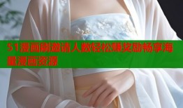 51漫画刷邀请人数轻松赚奖励畅享海量漫画资源