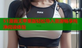 51漫画无苹果版轻松导入资源畅享纯净阅读体验