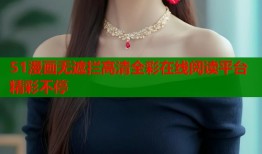 51漫画无遮拦高清全彩在线阅读平台精彩不停