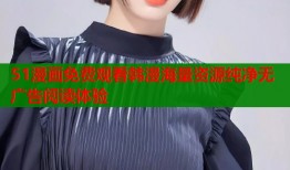 51漫画免费观看韩漫海量资源纯净无广告阅读体验