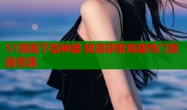 51漫画下载神器 极速获取海量热门漫画资源