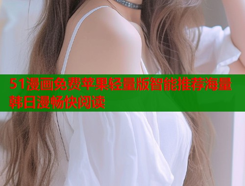 51漫画免费苹果轻量版智能推荐海量韩日漫畅快阅读