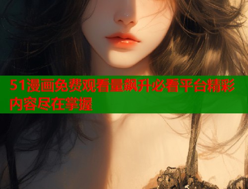 51漫画免费观看量飙升必看平台精彩内容尽在掌握