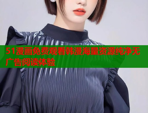 51漫画免费观看韩漫海量资源纯净无广告阅读体验
