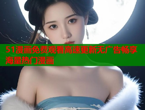 51漫画免费观看高速更新无广告畅享海量热门漫画