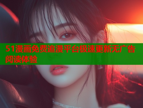 51漫画免费追漫平台极速更新无广告阅读体验