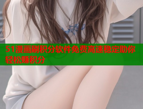 51漫画刷积分软件免费高速稳定助你轻松赚积分