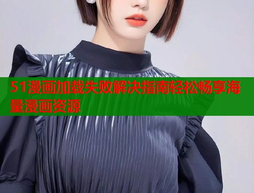 51漫画加载失败解决指南轻松畅享海量漫画资源