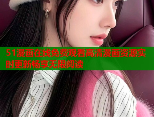 51漫画在线免费观看高清漫画资源实时更新畅享无限阅读