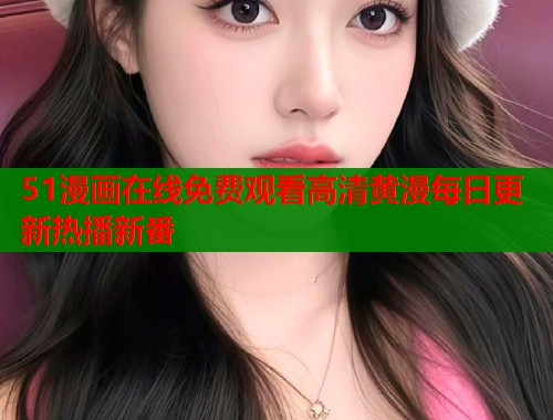 51漫画在线免费观看高清黄漫每日更新热播新番