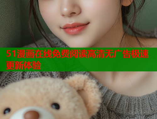 51漫画在线免费阅读高清无广告极速更新体验