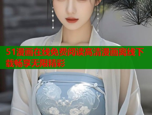 51漫画在线免费阅读高清漫画离线下载畅享无限精彩
