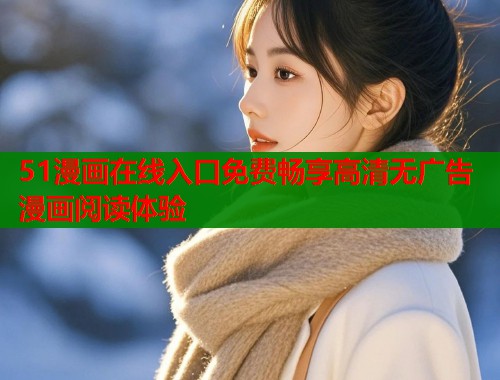 51漫画在线入口免费畅享高清无广告漫画阅读体验