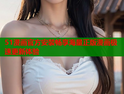 51漫画官方安装畅享海量正版漫画极速更新体验