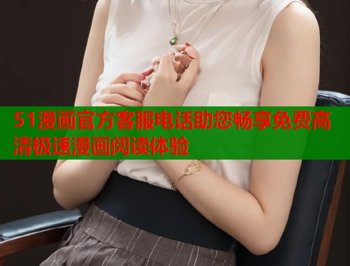 51漫画官方客服电话助您畅享免费高清极速漫画阅读体验