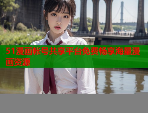 51漫画帐号共享平台免费畅享海量漫画资源